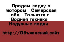 Продам лодку с мотором - Самарская обл., Тольятти г. Водная техника » Надувные лодки   